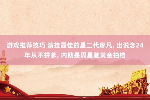 游戏推荐技巧 演技最佳的星二代廖凡, 出说念24年从不拼爹, 内助是周星驰黄金拍档