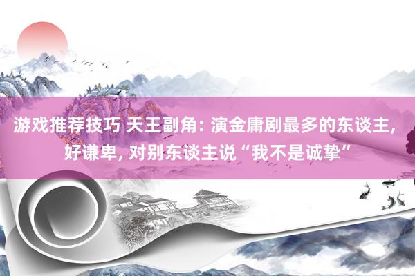 游戏推荐技巧 天王副角: 演金庸剧最多的东谈主, 好谦卑, 对别东谈主说“我不是诚挚”