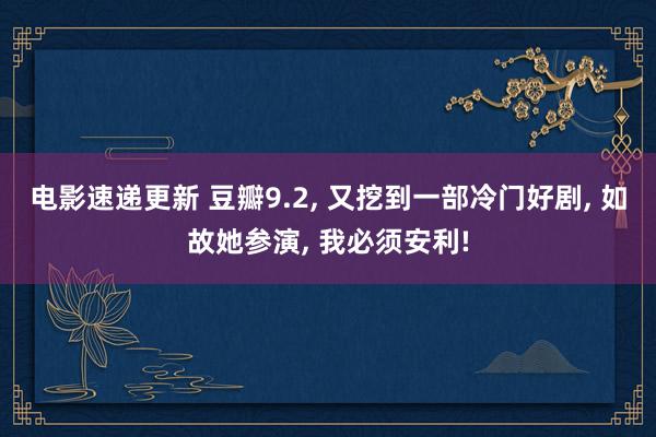 电影速递更新 豆瓣9.2, 又挖到一部冷门好剧, 如故她参演, 我必须安利!