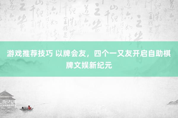 游戏推荐技巧 以牌会友，四个一又友开启自助棋牌文娱新纪元