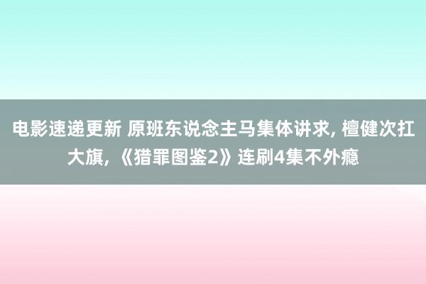 电影速递更新 原班东说念主马集体讲求, 檀健次扛大旗, 《猎罪图鉴2》连刷4集不外瘾