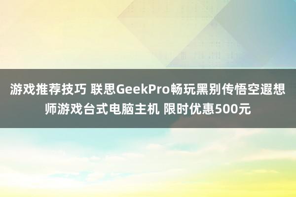 游戏推荐技巧 联思GeekPro畅玩黑别传悟空遐想师游戏台式电脑主机 限时优惠500元