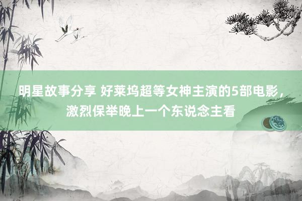 明星故事分享 好莱坞超等女神主演的5部电影，激烈保举晚上一个东说念主看