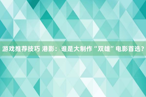 游戏推荐技巧 港影：谁是大制作“双雄”电影首选？