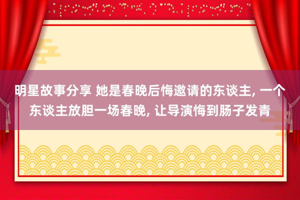 明星故事分享 她是春晚后悔邀请的东谈主, 一个东谈主放胆一场春晚, 让导演悔到肠子发青