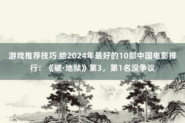 游戏推荐技巧 给2024年最好的10部中国电影排行：《破·地狱》第3，第1名没争议