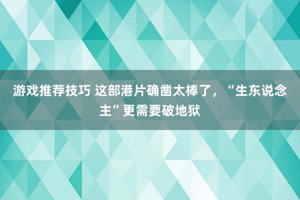 游戏推荐技巧 这部港片确凿太棒了，“生东说念主”更需要破地狱