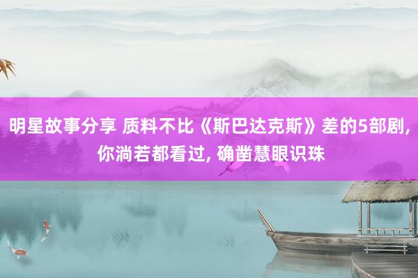 明星故事分享 质料不比《斯巴达克斯》差的5部剧, 你淌若都看过, 确凿慧眼识珠