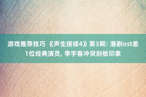 游戏推荐技巧 《声生接续4》第3期: 港剧ost差1位经典演员, 李宇春冲突刻板印象