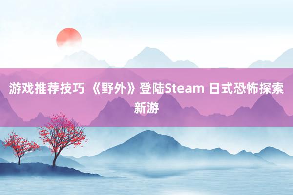 游戏推荐技巧 《野外》登陆Steam 日式恐怖探索新游