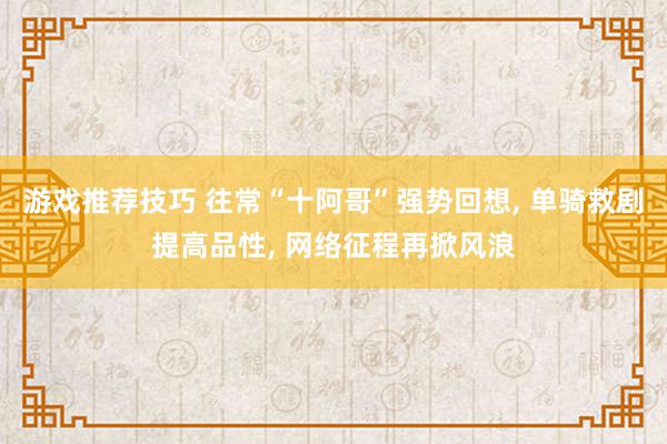 游戏推荐技巧 往常“十阿哥”强势回想, 单骑救剧提高品性, 网络征程再掀风浪