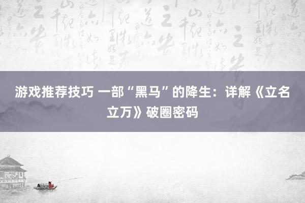 游戏推荐技巧 一部“黑马”的降生：详解《立名立万》破圈密码