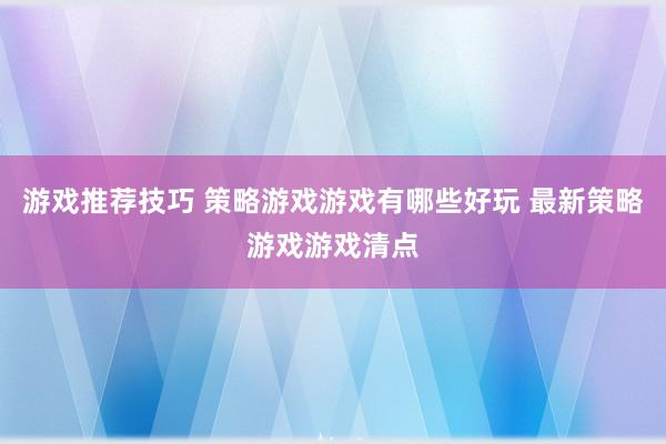 游戏推荐技巧 策略游戏游戏有哪些好玩 最新策略游戏游戏清点