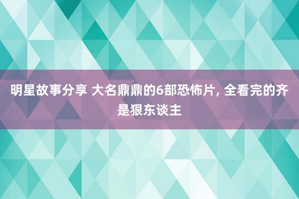 明星故事分享 大名鼎鼎的6部恐怖片, 全看完的齐是狠东谈主