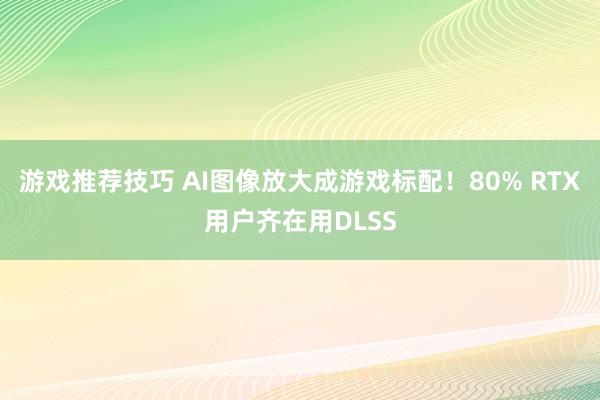 游戏推荐技巧 AI图像放大成游戏标配！80% RTX用户齐在用DLSS