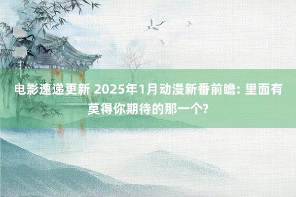 电影速递更新 2025年1月动漫新番前瞻: 里面有莫得你期待的那一个?