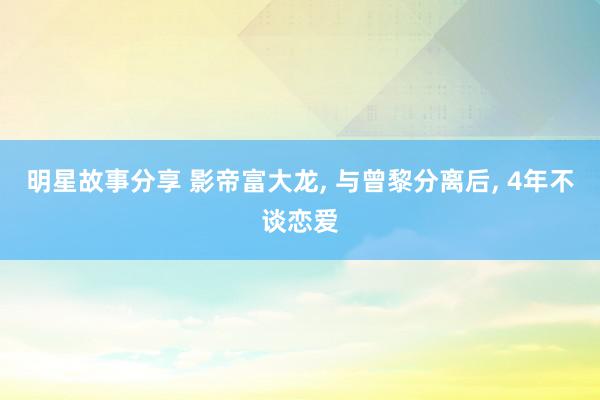 明星故事分享 影帝富大龙, 与曾黎分离后, 4年不谈恋爱