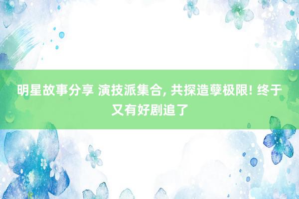 明星故事分享 演技派集合, 共探造孽极限! 终于又有好剧追了