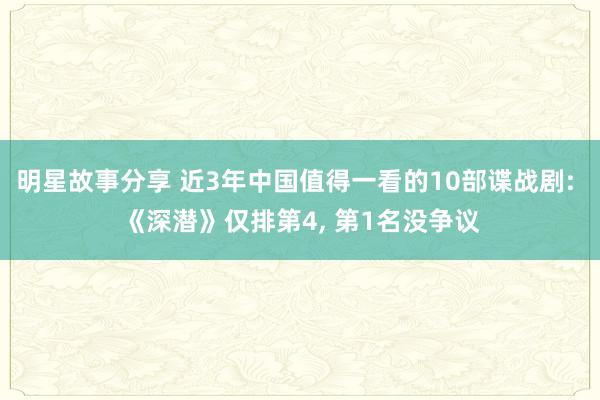 明星故事分享 近3年中国值得一看的10部谍战剧: 《深潜》仅排第4, 第1名没争议