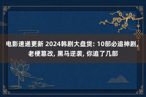 电影速递更新 2024韩剧大盘货: 10部必追神剧, 老梗篡改, 黑马逆袭, 你追了几部