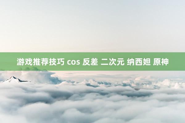 游戏推荐技巧 cos 反差 二次元 纳西妲 原神