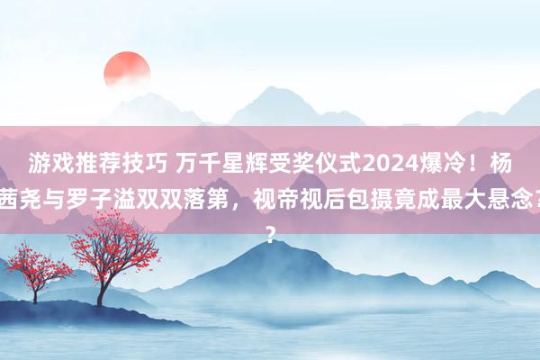 游戏推荐技巧 万千星辉受奖仪式2024爆冷！杨茜尧与罗子溢双双落第，视帝视后包摄竟成最大悬念？