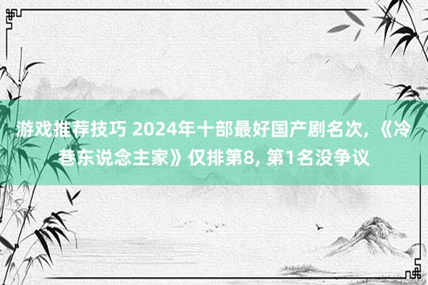 游戏推荐技巧 2024年十部最好国产剧名次, 《冷巷东说念主家》仅排第8, 第1名没争议