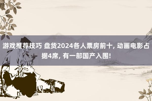 游戏推荐技巧 盘货2024各人票房前十, 动画电影占据4席, 有一部国产入围!