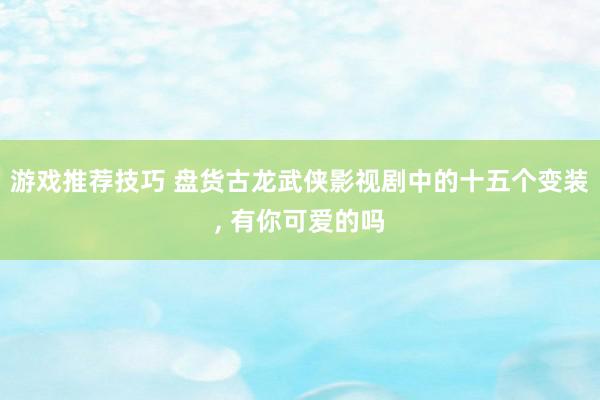 游戏推荐技巧 盘货古龙武侠影视剧中的十五个变装, 有你可爱的吗