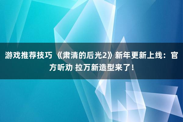 游戏推荐技巧 《肃清的后光2》新年更新上线：官方听劝 拉万新造型来了！