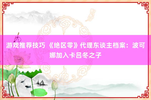 游戏推荐技巧 《绝区零》代理东谈主档案：波可娜加入卡吕冬之子