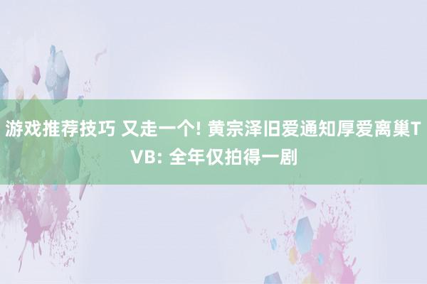 游戏推荐技巧 又走一个! 黄宗泽旧爱通知厚爱离巢TVB: 全年仅拍得一剧