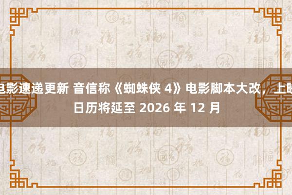 电影速递更新 音信称《蜘蛛侠 4》电影脚本大改，上映日历将延至 2026 年 12 月