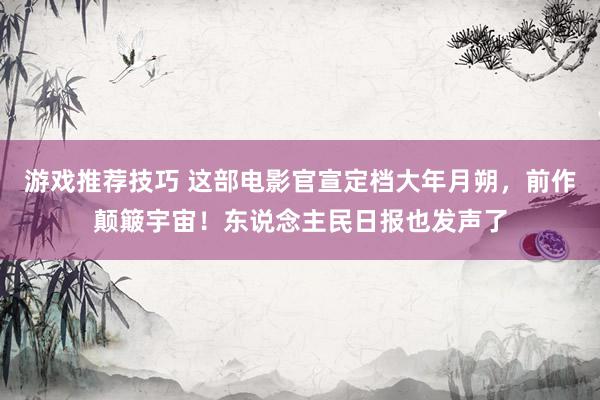 游戏推荐技巧 这部电影官宣定档大年月朔，前作颠簸宇宙！东说念主民日报也发声了