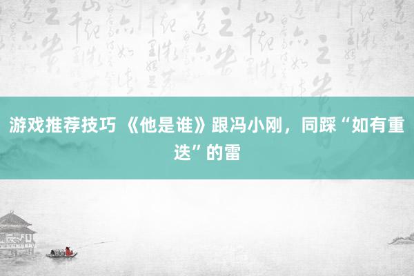 游戏推荐技巧 《他是谁》跟冯小刚，同踩“如有重迭”的雷