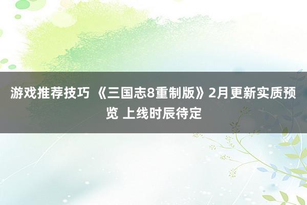 游戏推荐技巧 《三国志8重制版》2月更新实质预览 上线时辰待定