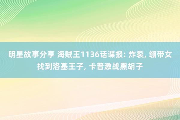 明星故事分享 海贼王1136话谍报: 炸裂, 绷带女找到洛基王子, 卡普激战黑胡子