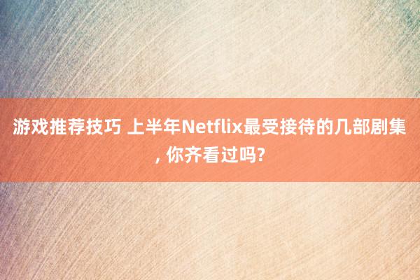 游戏推荐技巧 上半年Netflix最受接待的几部剧集, 你齐看过吗?