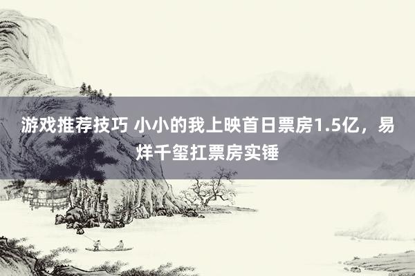 游戏推荐技巧 小小的我上映首日票房1.5亿，易烊千玺扛票房实锤