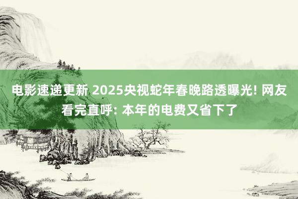 电影速递更新 2025央视蛇年春晚路透曝光! 网友看完直呼: 本年的电费又省下了