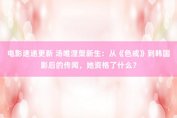 电影速递更新 汤唯涅槃新生：从《色戒》到韩国影后的传闻，她资格了什么？