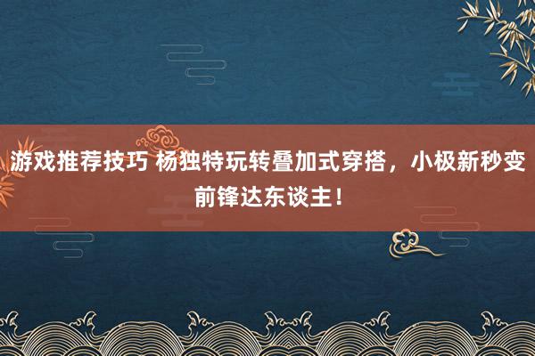 游戏推荐技巧 杨独特玩转叠加式穿搭，小极新秒变前锋达东谈主！