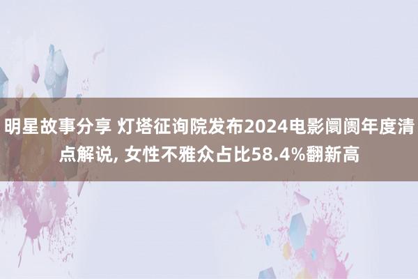 明星故事分享 灯塔征询院发布2024电影阛阓年度清点解说, 女性不雅众占比58.4%翻新高