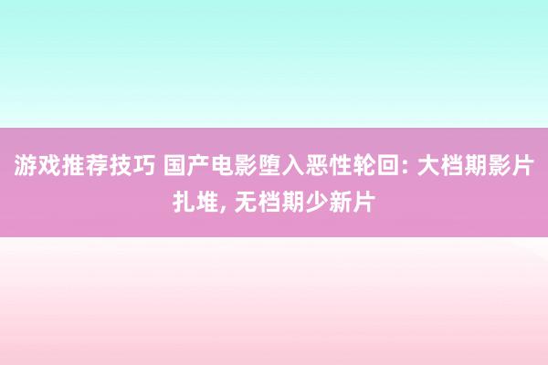 游戏推荐技巧 国产电影堕入恶性轮回: 大档期影片扎堆, 无档期少新片