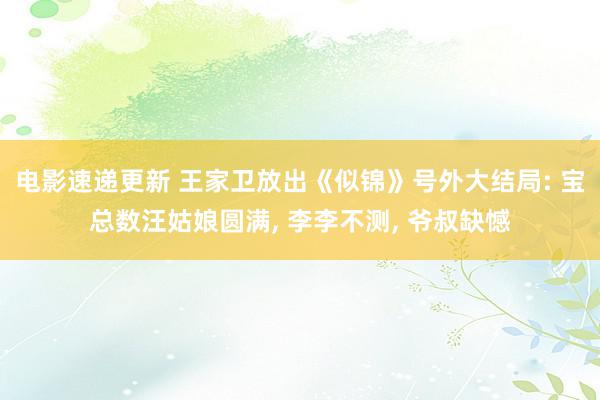 电影速递更新 王家卫放出《似锦》号外大结局: 宝总数汪姑娘圆满, 李李不测, 爷叔缺憾