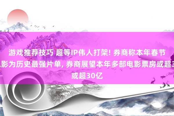 游戏推荐技巧 超等IP伟人打架! 券商称本年春节裆电影为历史最强片单, 券商展望本年多部电影票房或超30亿