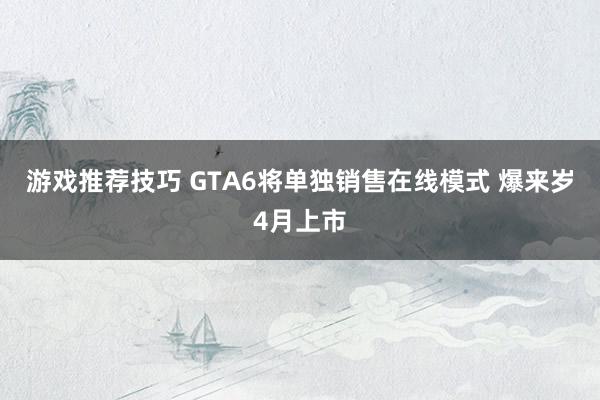 游戏推荐技巧 GTA6将单独销售在线模式 爆来岁4月上市