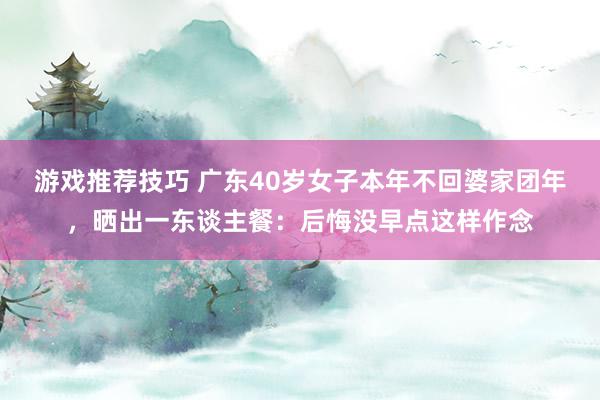 游戏推荐技巧 广东40岁女子本年不回婆家团年，晒出一东谈主餐：后悔没早点这样作念