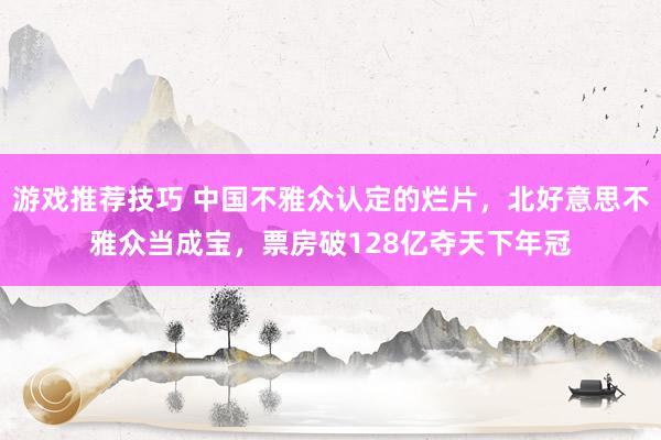 游戏推荐技巧 中国不雅众认定的烂片，北好意思不雅众当成宝，票房破128亿夺天下年冠