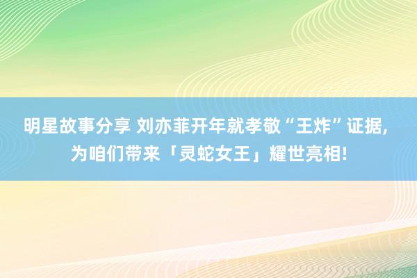 明星故事分享 刘亦菲开年就孝敬“王炸”证据, 为咱们带来「灵蛇女王」耀世亮相!